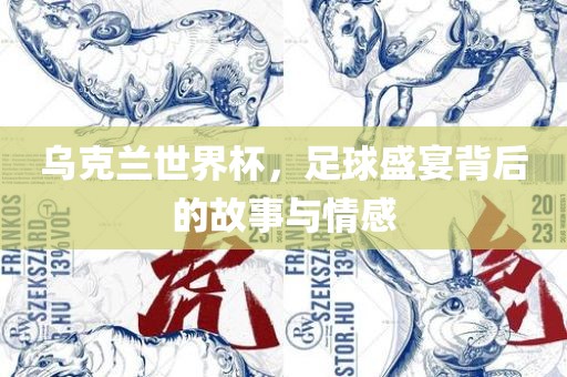乌克兰世界杯，足球盛宴背后的故事与情感