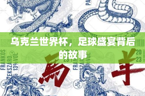 乌克兰世界杯，足球盛宴背后的故事洛阳市法福文化传播有限公司