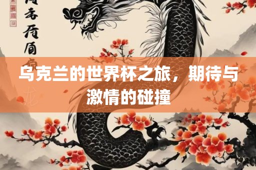 乌克兰的世界杯之旅，期待与激情的碰撞洛阳市法福文化传播有限公司