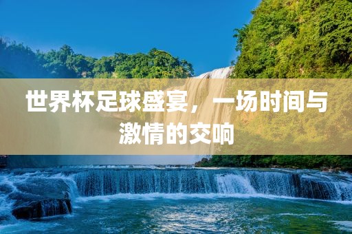 世界杯足球盛宴，一场时间与激情的交响洛阳市法福文化传播有限公司