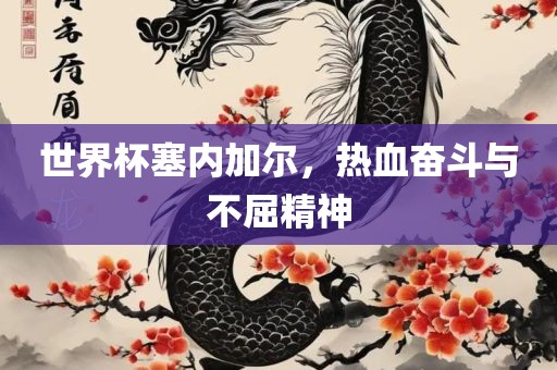 世界杯塞内加尔，热血奋斗与不屈精神