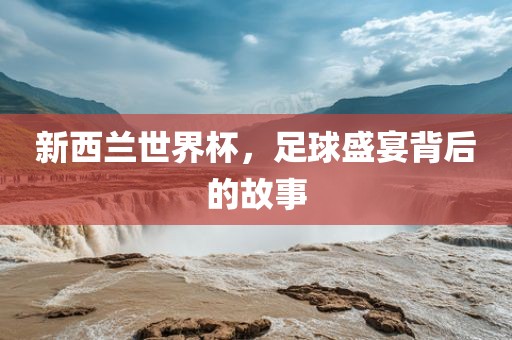 新西兰世界杯，足球盛宴背后的故事