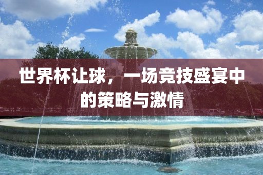 世界杯让球，一场竞技盛宴中的策略与激情