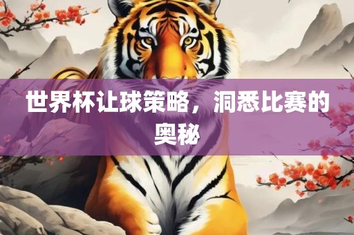 世界杯让球策略，洞悉比赛的奥秘洛阳市法福文化传播有限公司