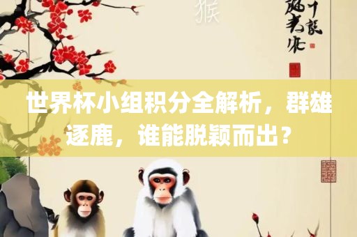 世界杯小组积分全解析，群雄逐鹿，谁能脱颖而出？