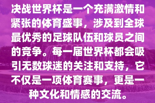 决战世界杯是一个充满激情和紧张的体育盛事，涉及到全球最优秀的足球队伍和球员之间的竞争。每一届世界杯都会吸引无数球迷的关注和支持，它不仅是一项体育赛事，更是一种文化和情感的交流。洛阳市法福文化传播有限公司