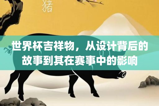 世界杯吉祥物，从设计背后的故事到其在赛事中的影响