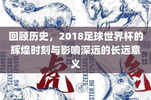 回顾历史，2018足球世界杯的辉煌时刻与影响深远的长远意义
