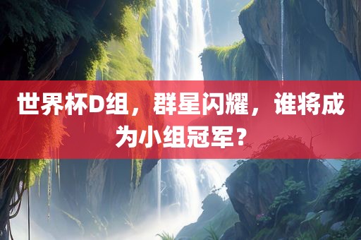 世界杯D组，群星闪耀，谁将成为小组冠军？
