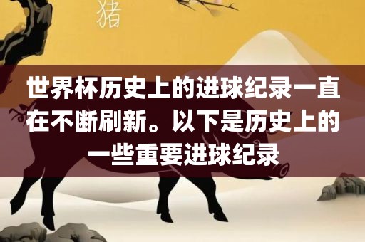 世界杯历史上的进球纪录一直在不断刷新。以下是历史上的一些重要进球纪录