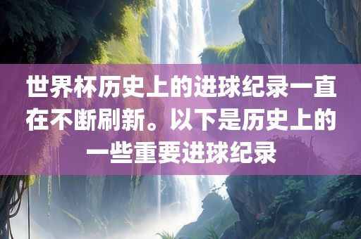 世界杯历史上的进球纪录一直在不断刷新。以下是历史上的一些重要进球纪录