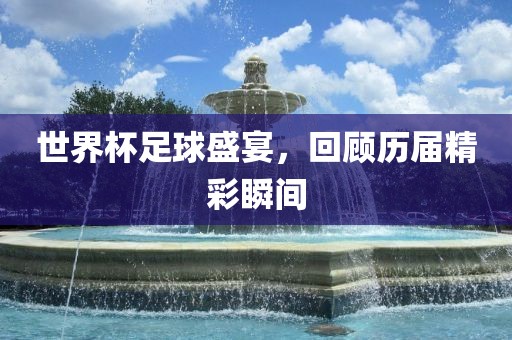 世界杯足球洛阳市法福文化传播有限公司盛宴，回顾历届精彩瞬间