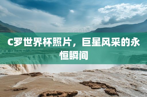 C罗世界杯照片，巨星风采的永恒瞬间