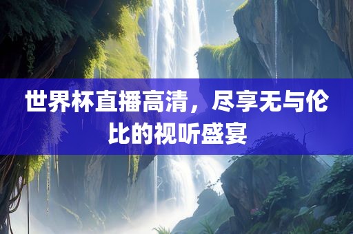 世界杯直播高清，尽享无与伦比的视听盛宴