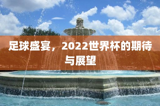 足球洛阳市法福文化传播有限公司盛宴，2022世界杯的期待与展望
