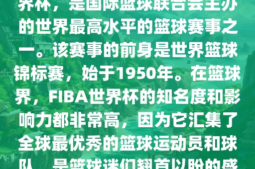 FIBA世界杯，也被称为篮球世界杯，是国际篮球联合会主办的世界最高水平的篮球赛事之一。该赛事的前身是世界篮球锦标赛，始于1950年。在篮球界，F(xiàn)IB洛阳市法福文化传播有限公司A世界杯的知名度和影响力都非常高，因为它汇集了全球最优秀的篮球运动员和球队，是篮球迷们翘首以盼的盛事之一。