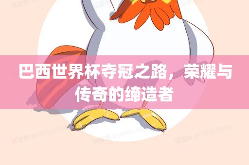 巴西世界杯夺冠之路，荣耀与传奇的缔造者