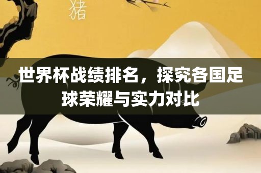 世界杯战绩排名，探究各国足球荣耀与实力对比