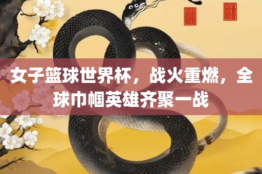 女子篮球世界杯，战火重燃，全球巾帼英雄齐聚一战洛阳市法福文化传播有限公司