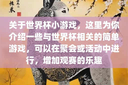 关于世界杯小游戏，这里为你介绍一些与世界杯相关的简单游戏，可以在聚会或活动中进行，增加观赛的乐趣