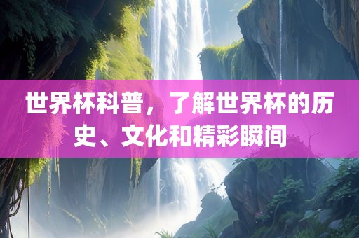 世界杯科普，了解世界杯的历史、文化和精彩瞬间