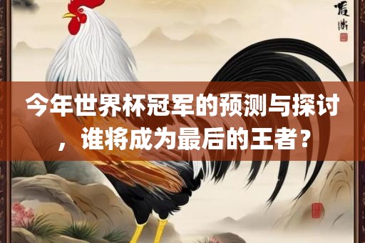 今年世界杯冠军的预测与探讨，谁将成为最后的王者？