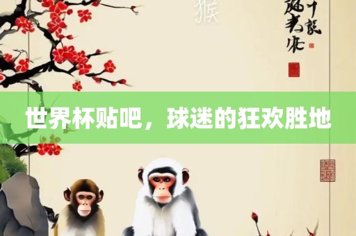 世界杯贴吧，球迷的狂欢胜地洛阳市法福文化传播有限公司