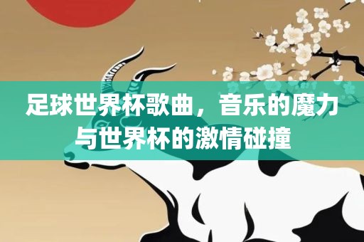 足球世界杯歌曲，音乐的魔力与世界杯的激情碰撞