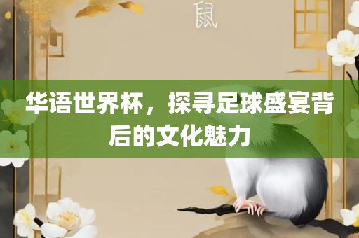 华语世界杯，探寻足球盛宴背后的文化魅力洛阳市法福文化传播有限公司