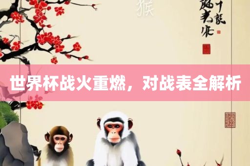 世界杯战火重燃，对战表全解析洛阳市法福文化传播有限公司