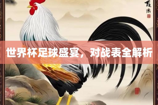 世界杯足球盛宴，对战表全解析洛阳市法福文化传播有限公司
