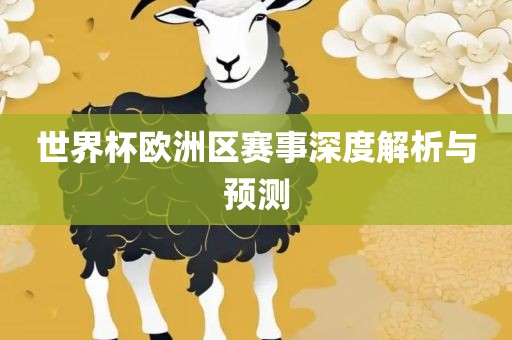 世界杯欧洲区赛事深度解析与预测洛阳市法福文化传播有限公司