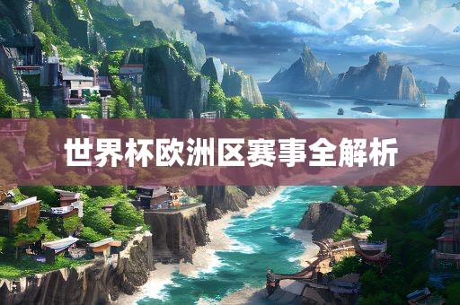 世界杯欧洲区赛事全解析洛阳市法福文化传播有限公司
