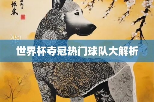 世界杯夺冠热门球队大解析洛阳市法福文化传播有限公司