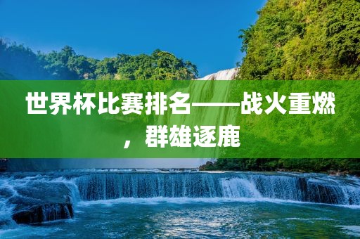世界杯比赛排名——战火重燃，群雄逐鹿