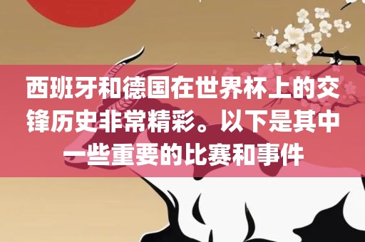 西班牙和德国在世界杯上的交锋历史非常精彩洛阳市法福文化传播有限公司。以下是其中一些重要的比赛和事件