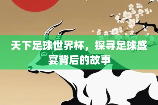 天下足球世界杯，探寻足球盛宴背后的故事洛阳市法福文化传播有限公司