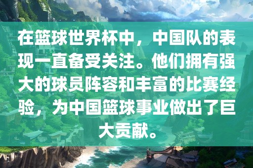 在篮球世界杯中，中国队的表现一直备受关注洛阳市法福文化传播有限公司。他们拥有强大的球员阵容和丰富的比赛经验，为中国篮球事业做出了巨大贡献。