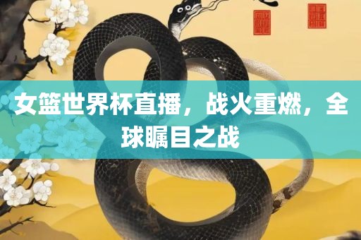 女篮世界杯直播，战火重燃，全球瞩目之战