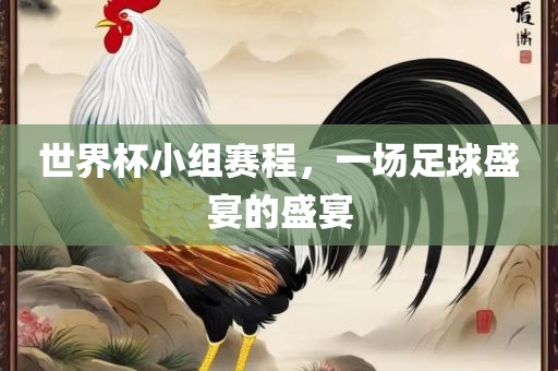 世界杯小组赛程，一场足球盛宴的盛宴洛阳市法福文化传播有限公司