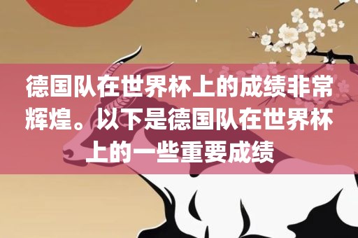 德国队在世界杯上的成绩非常辉煌。以下是德国队在世界杯上的一些重要成绩洛阳市法福文化传播有限公司