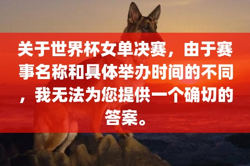 关于世界杯女单决赛，由于赛事名称和具体举办时间的不同，我无法为您提供一个确切的答案。