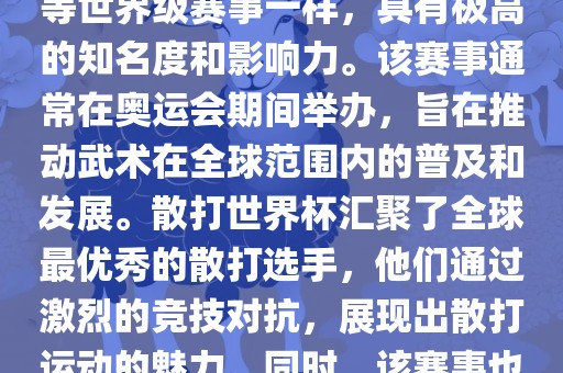 散打世界杯是世界武术散打最高水平的赛事之一，与奥运会等世界级赛事一样，具有极高的知名度和影响力。该赛事通常在奥运会期间举办，旨在推动武术在全球范围内的普及和发展。散打世界杯汇聚了全球最优秀的散打选手，他们通过激烈的竞技对抗，展现出散打运动的魅力。同时，该赛事也是推动不同国家和地区之间文化交流的重要平台。