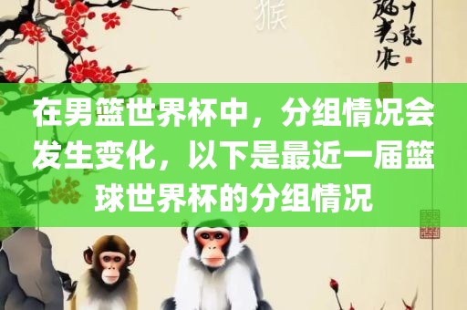 在男篮世界杯中，分组情况会发生变化，以下是最近一届篮球世界杯的分组情况洛阳市法福文化传播有限公司