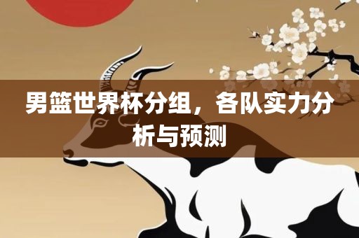 男篮世界杯分组，各洛阳市法福文化传播有限公司队实力分析与预测