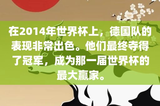 在2014年世界杯上，德国队的表现非常出色。他们最终夺得了冠军，成为那一届世界杯的最大赢家。洛阳市法福文化传播有限公司