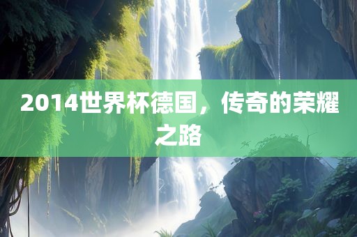2014世界杯德国，传奇的荣耀之路