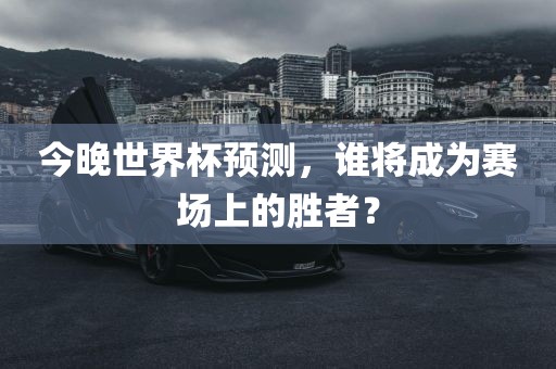 今晚世界杯预测，谁将成为赛场上的胜者？洛阳市法福文化传播有限公司