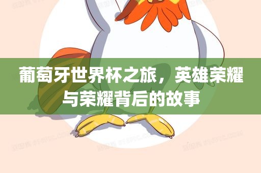 葡萄牙世界杯之旅，英雄荣耀与荣耀背后的故事