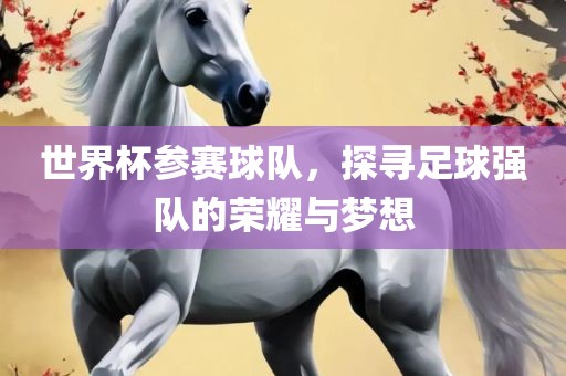 世界杯参赛球队，探寻足球强队的荣耀与梦想洛阳市法福文化传播有限公司